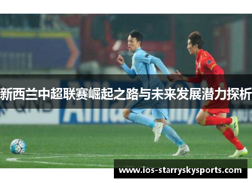 新西兰中超联赛崛起之路与未来发展潜力探析 新西兰中超联赛崛起之路与未来发展潜力探析