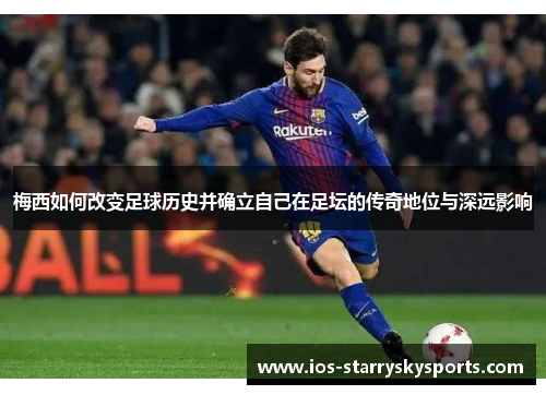 梅西如何改变足球历史并确立自己在足坛的传奇地位与深远影响