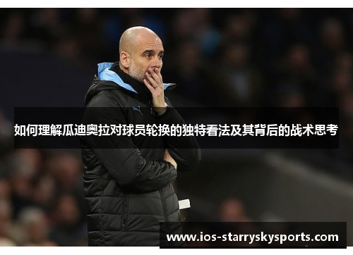 如何理解瓜迪奥拉对球员轮换的独特看法及其背后的战术思考