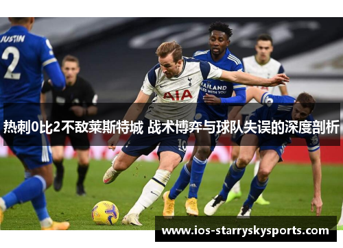 热刺0比2不敌莱斯特城 战术博弈与球队失误的深度剖析 热刺0比2不敌莱斯特城 战术博弈与球队失误的深度剖析