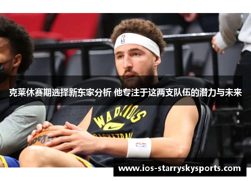 克莱休赛期选择新东家分析 他专注于这两支队伍的潜力与未来