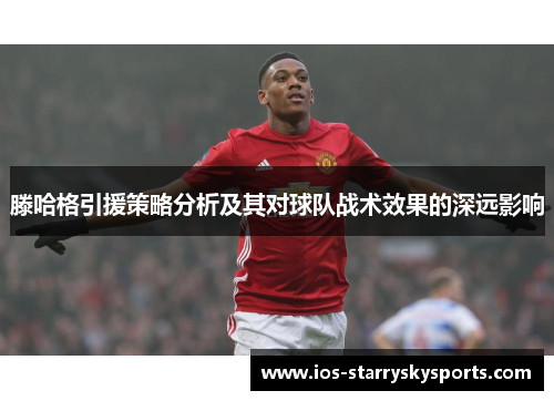滕哈格引援策略分析及其对球队战术效果的深远影响