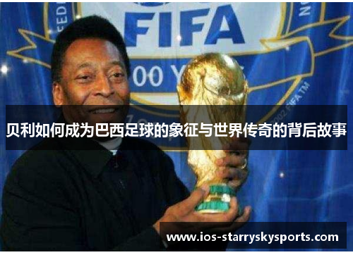 贝利如何成为巴西足球的象征与世界传奇的背后故事