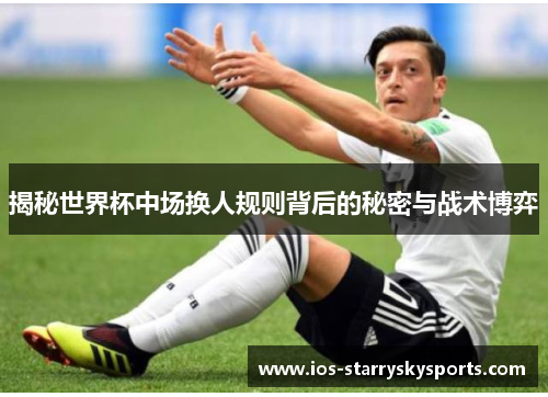 揭秘世界杯中场换人规则背后的秘密与战术博弈 揭秘世界杯中场换人规则背后的秘密与战术博弈