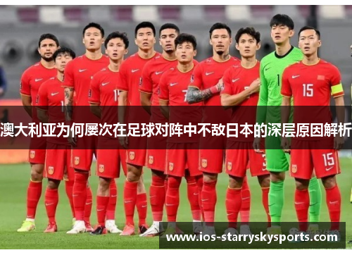 澳大利亚为何屡次在足球对阵中不敌日本的深层原因解析 澳大利亚为何屡次在足球对阵中不敌日本的深层原因解析