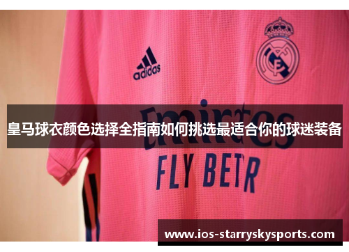 皇马球衣颜色选择全指南如何挑选最适合你的球迷装备 皇马球衣颜色选择全指南如何挑选最适合你的球迷装备