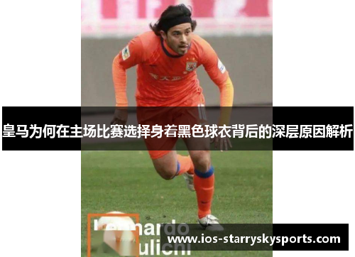 皇马为何在主场比赛选择身着黑色球衣背后的深层原因解析 皇马为何在主场比赛选择身着黑色球衣背后的深层原因解析