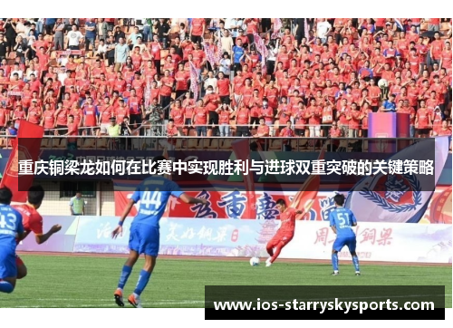 重庆铜梁龙如何在比赛中实现胜利与进球双重突破的关键策略 重庆铜梁龙如何在比赛中实现胜利与进球双重突破的关键策略