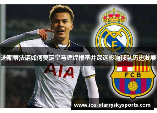 迪斯蒂法诺如何奠定皇马辉煌根基并深远影响球队历史发展