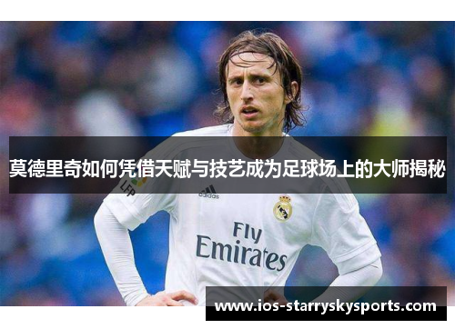 莫德里奇如何凭借天赋与技艺成为足球场上的大师揭秘 莫德里奇如何凭借天赋与技艺成为足球场上的大师揭秘