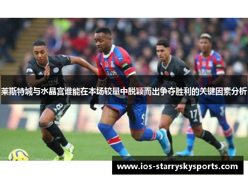 莱斯特城与水晶宫谁能在本场较量中脱颖而出争夺胜利的关键因素分析 莱斯特城与水晶宫谁能在本场较量中脱颖而出争夺胜利的关键因素分析
