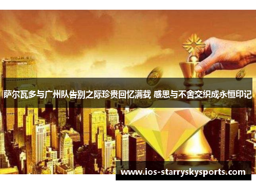 萨尔瓦多与广州队告别之际珍贵回忆满载 感恩与不舍交织成永恒印记 萨尔瓦多与广州队告别之际珍贵回忆满载 感恩与不舍交织成永恒印记